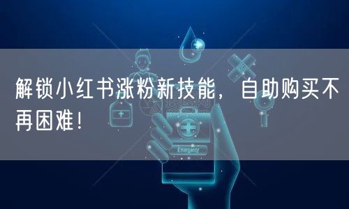 解锁小红书涨粉新技能，自助购买不再困难！