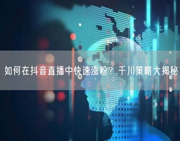如何在抖音直播中快速涨粉？千川策略大揭秘