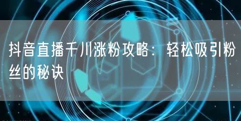抖音直播千川涨粉攻略：轻松吸引粉丝的秘诀