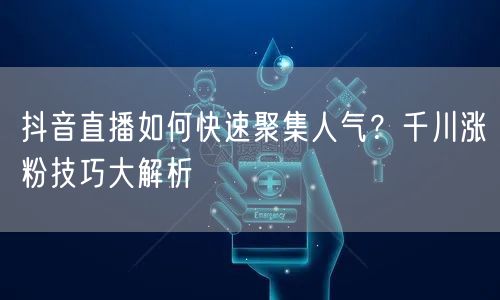 抖音直播如何快速聚集人气？千川涨粉技巧大解析