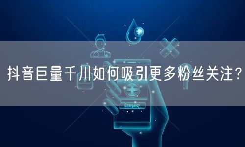 抖音巨量千川如何吸引更多粉丝关注？