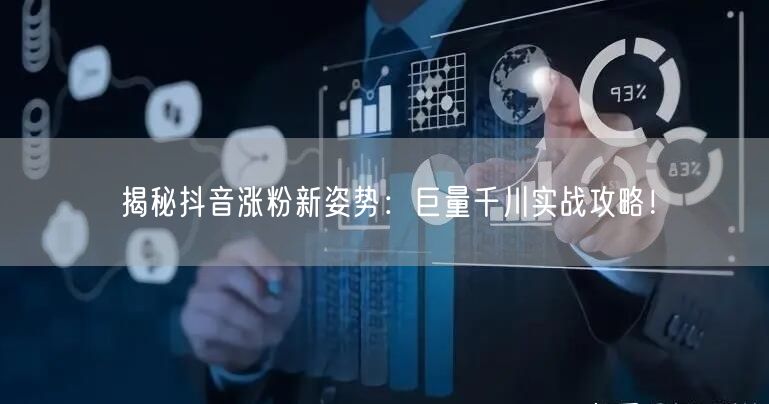 揭秘抖音涨粉新姿势：巨量千川实战攻略！