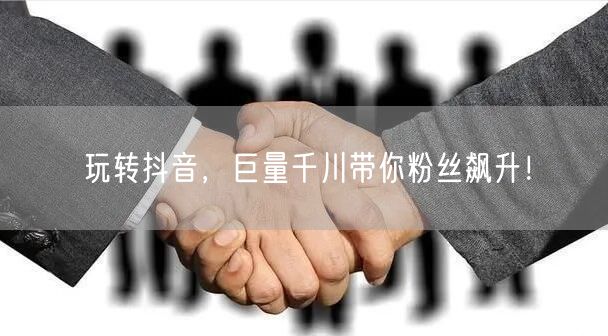 玩转抖音，巨量千川带你粉丝飙升！