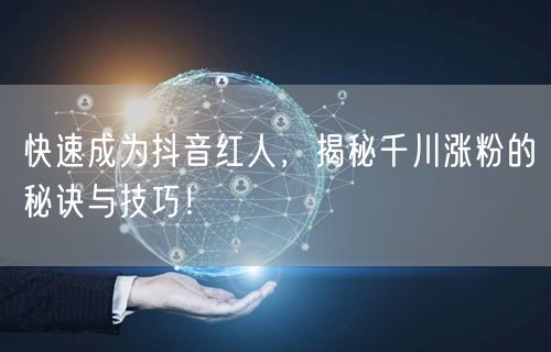 快速成为抖音红人，揭秘千川涨粉的秘诀与技巧！