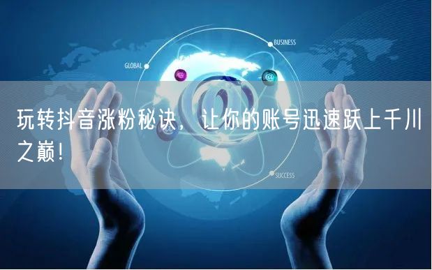玩转抖音涨粉秘诀，让你的账号迅速跃上千川之巅！