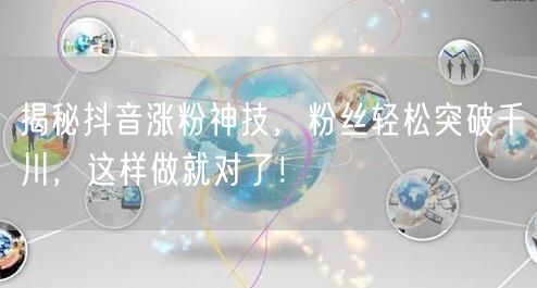 揭秘抖音涨粉神技，粉丝轻松突破千川，这样做就对了！