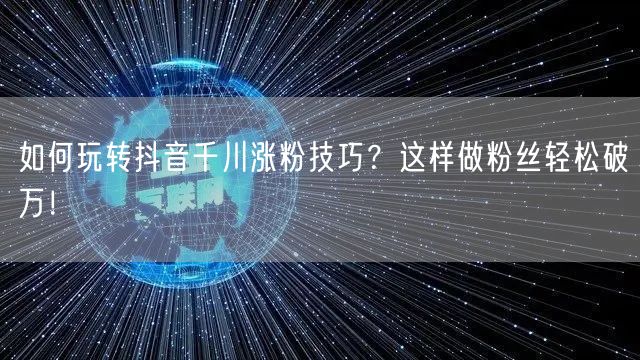 如何玩转抖音千川涨粉技巧？这样做粉丝轻松破万！