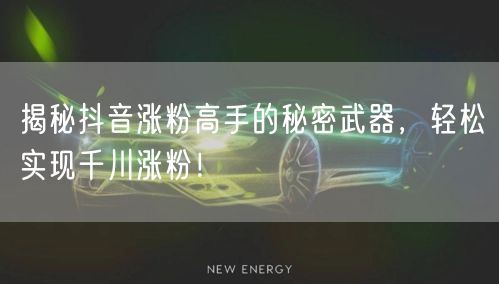 揭秘抖音涨粉高手的秘密武器，轻松实现千川涨粉！