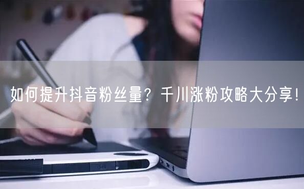 如何提升抖音粉丝量？千川涨粉攻略大分享！