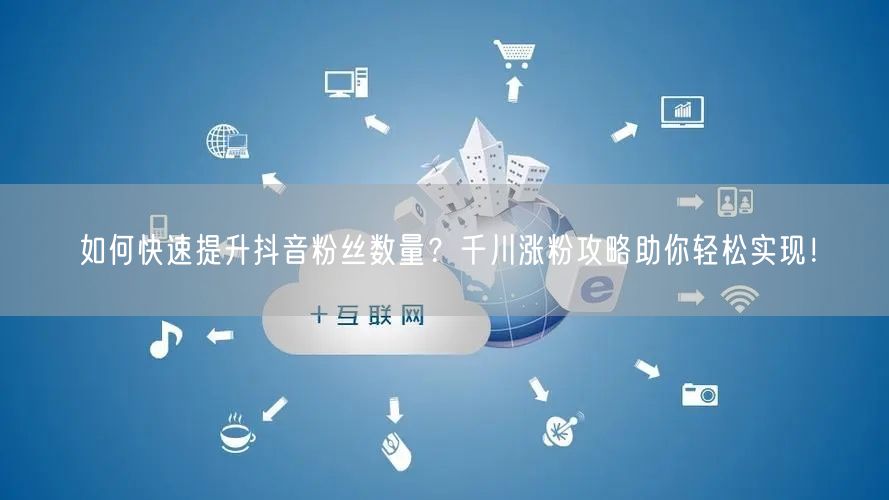 如何快速提升抖音粉丝数量？千川涨粉攻略助你轻松实现！