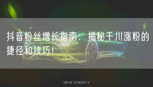 抖音粉丝增长指南：揭秘千川涨粉的捷径和技巧！