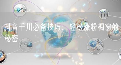 抖音千川必备技巧：轻松涨粉橱窗的秘密