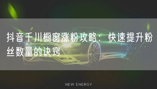 抖音千川橱窗涨粉攻略：快速提升粉丝数量的诀窍