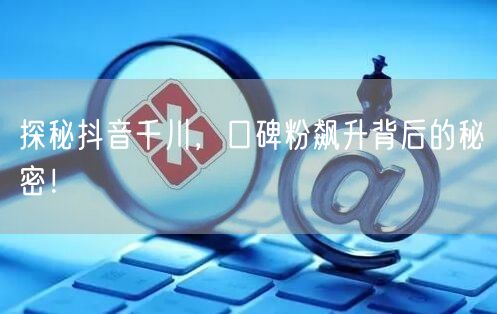 探秘抖音千川，口碑粉飙升背后的秘密！