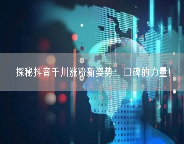 探秘抖音千川涨粉新姿势：口碑的力量！