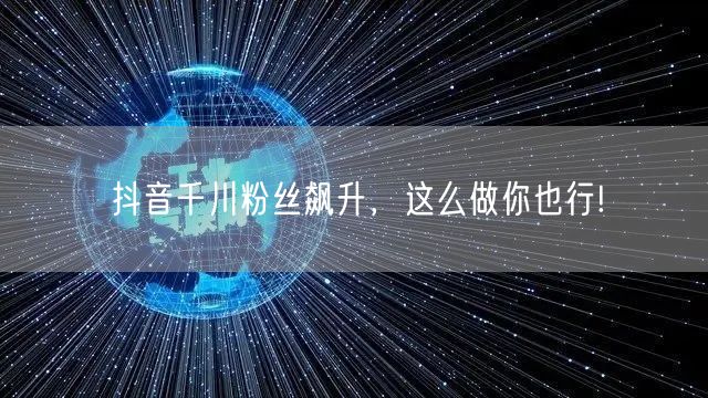抖音千川粉丝飙升，这么做你也行!