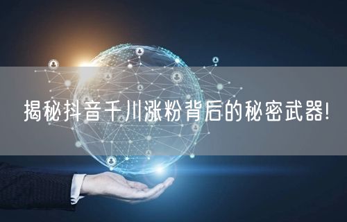 揭秘抖音千川涨粉背后的秘密武器!