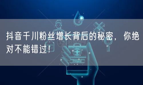 抖音千川粉丝增长背后的秘密，你绝对不能错过！