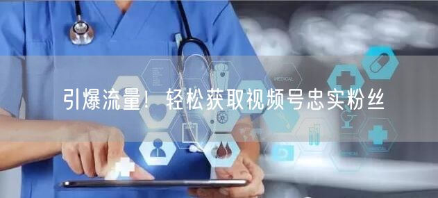 引爆流量！轻松获取视频号忠实粉丝