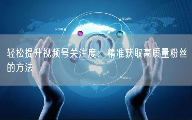 轻松提升视频号关注度：精准获取高质量粉丝的方法