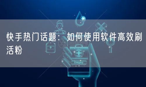 快手热门话题：如何使用软件高效刷活粉