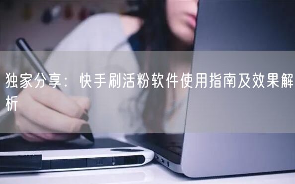 独家分享：快手刷活粉软件使用指南及效果解析