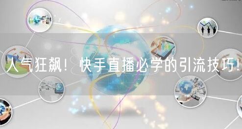 人气狂飙！快手直播必学的引流技巧！