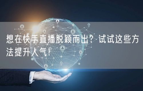 想在快手直播脱颖而出？试试这些方法提升人气！