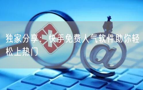 独家分享：快手免费人气软件助你轻松上热门