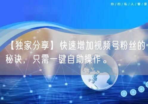 【独家分享】快速增加视频号粉丝的秘诀，只需一键自助操作。