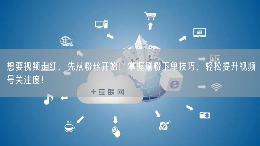想要视频走红，先从粉丝开始！掌握刷粉下单技巧，轻松提升视频号关注度！