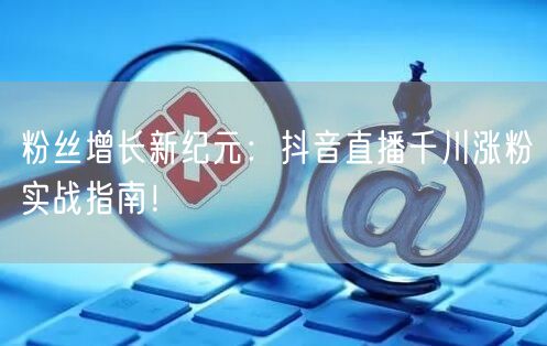 粉丝增长新纪元：抖音直播千川涨粉实战指南！