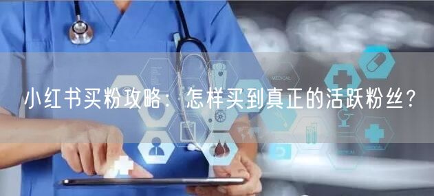 小红书买粉攻略：怎样买到真正的活跃粉丝？