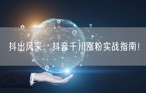 抖出风采：抖音千川涨粉实战指南！