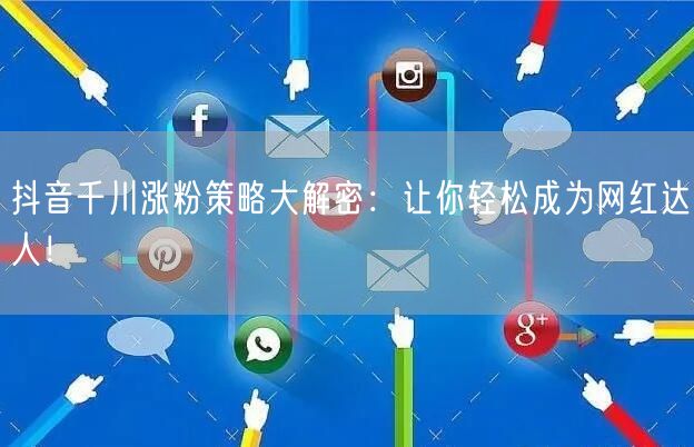 抖音千川涨粉策略大解密：让你轻松成为网红达人！