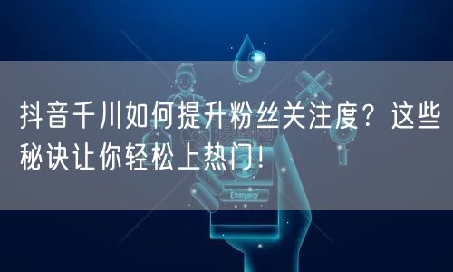 抖音千川如何提升粉丝关注度？这些秘诀让你轻松上热门！
