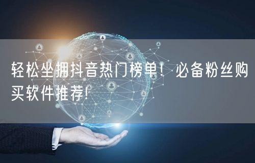 轻松坐拥抖音热门榜单！必备粉丝购买软件推荐!