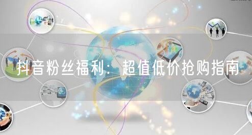抖音粉丝福利：超值低价抢购指南