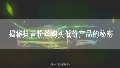 揭秘抖音粉丝购买低价产品的秘密