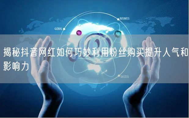 揭秘抖音网红如何巧妙利用粉丝购买提升人气和影响力