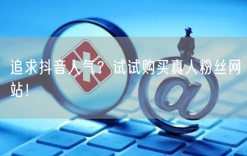 追求抖音人气？试试购买真人粉丝网站！
