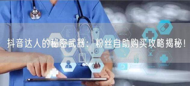 抖音达人的秘密武器：粉丝自助购买攻略揭秘！