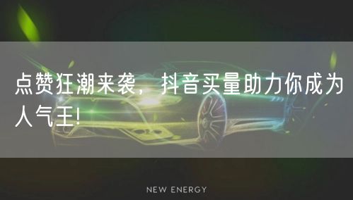 点赞狂潮来袭，抖音买量助力你成为人气王!