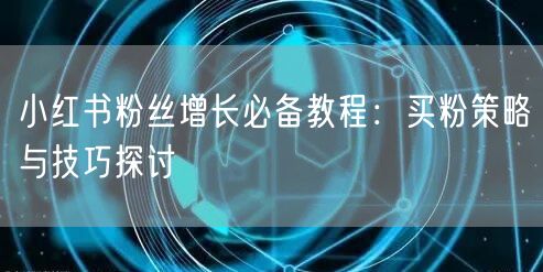 小红书粉丝增长必备教程：买粉策略与技巧探讨
