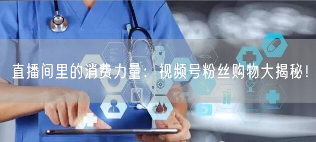 直播间里的消费力量：视频号粉丝购物大揭秘！