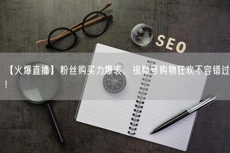 【火爆直播】粉丝购买力爆表，视频号购物狂欢不容错过！