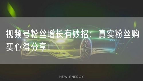视频号粉丝增长有妙招：真实粉丝购买心得分享！