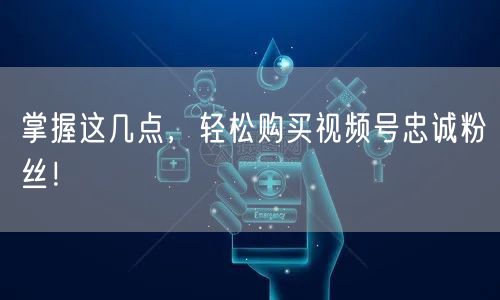 掌握这几点，轻松购买视频号忠诚粉丝！