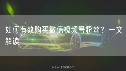 如何有效购买微信视频号粉丝？一文解读