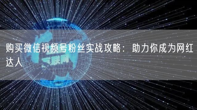 购买微信视频号粉丝实战攻略：助力你成为网红达人